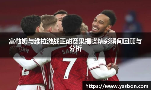 富勒姆与维拉激战正酣赛果揭晓精彩瞬间回顾与分析